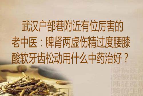 武汉户部巷附近有位厉害的老中医：脾肾两虚伤精过度腰膝酸软牙齿松动用什么中药治好？