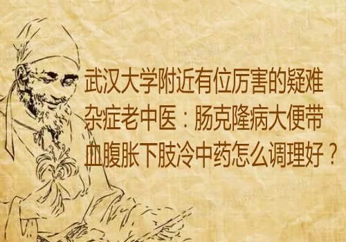 武汉大学附近有位厉害的疑难杂症老中医：肠克隆病大便带血腹胀下肢冷中药怎么调理好？