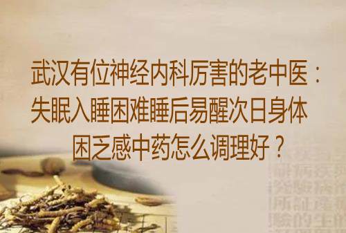 武汉有位神经内科厉害的老中医：失眠入睡困难睡后易醒次日身体困乏感中药怎么调理好？