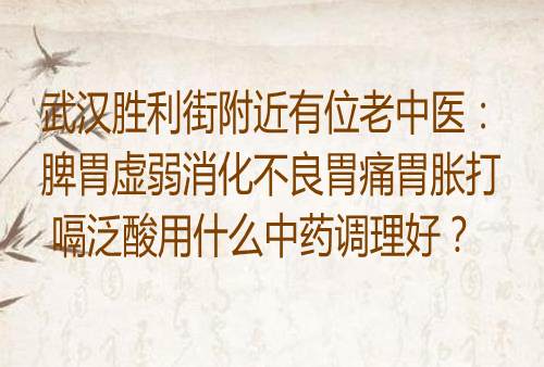 武汉胜利街附近有位老中医：脾胃虚弱消化不良胃痛胃胀打嗝泛酸用什么中药调理好？