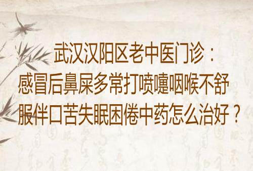 武汉汉阳区老中医门诊：感冒后鼻屎多常打喷嚏咽喉不舒服伴口苦失眠困倦中药怎么治好？