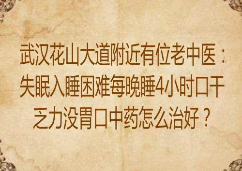武汉花山大道附近有位老中医：失眠入睡困难每晚睡4小时口干乏力没胃口中药怎么治好？