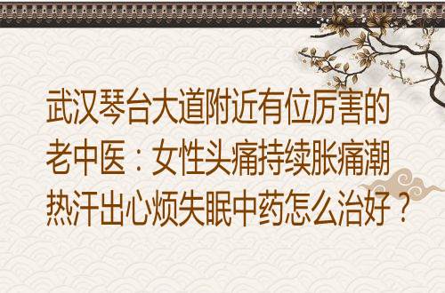 武汉琴台大道附近有位厉害的老中医：女性头痛持续胀痛潮热汗出心烦失眠中药怎么治好？