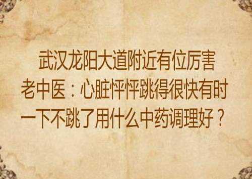 武汉龙阳大道附近有位厉害老中医：心脏怦怦跳得很快有时一下不跳了用什么中药调理好？