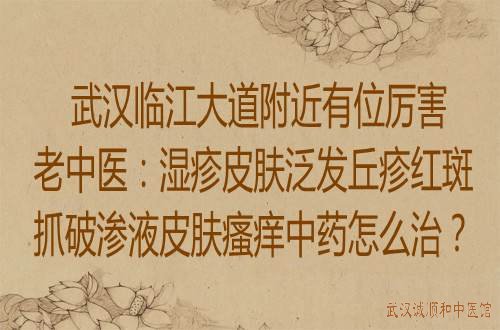 武汉临江大道附近有位厉害老中医：湿疹皮肤泛发丘疹红斑抓破渗液皮肤瘙痒中药怎么治？