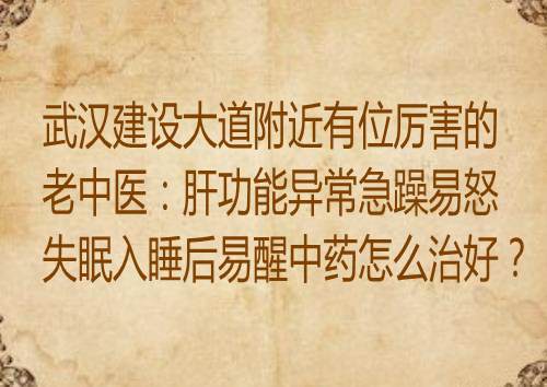 武汉建设大道附近有位厉害的老中医：肝功能异常急躁易怒失眠入睡后易醒中药怎么治好？