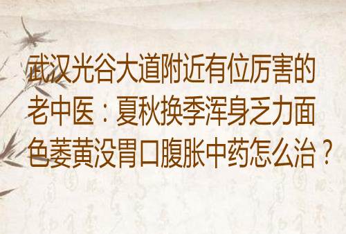 武汉光谷大道附近有位厉害的老中医：夏秋换季浑身乏力面色萎黄没胃口腹胀中药怎么治？