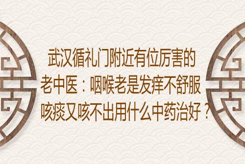 武汉循礼门附近有位厉害的老中医：咽喉老是发痒不舒服咳痰又咳不出用什么中药治好？