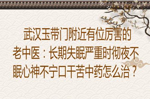 武汉玉带门附近有位厉害的老中医：长期失眠严重时彻夜不眠心神不宁口干苦中药怎么治？