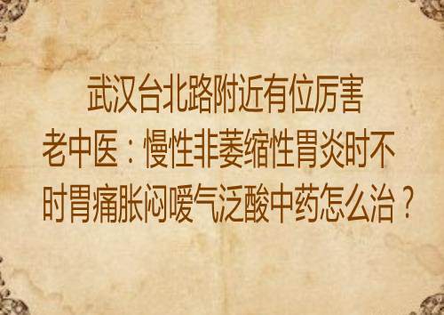 武汉台北路附近有位厉害老中医：慢性非萎缩性胃炎时不时胃痛胀闷嗳气泛酸中药怎么治？