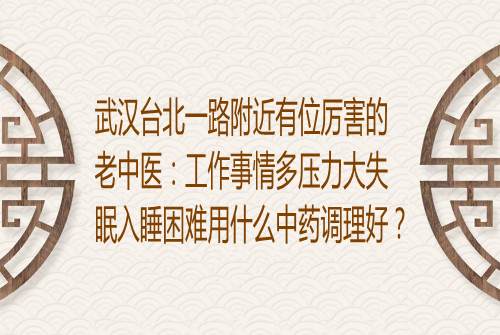 武汉台北一路附近有位厉害的老中医：工作事情多压力大失眠入睡困难用什么中药调理好？