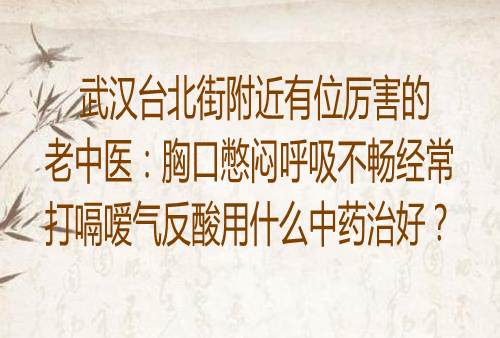 武汉台北街附近有位厉害的老中医：胸口憋闷呼吸不畅经常打嗝嗳气反酸用什么中药治好？