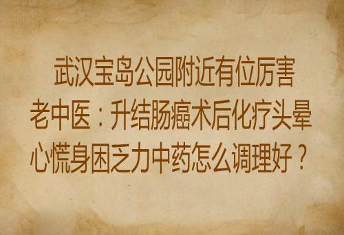 武汉宝岛公园附近有位厉害老中医：升结肠癌术后化疗头晕心慌身困乏力中药怎么调理好？