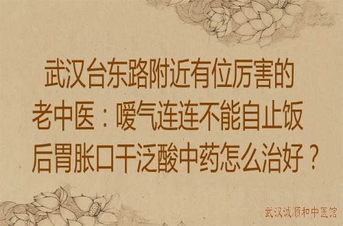 武汉台东路附近有位厉害的老中医：嗳气连连不能自止饭后胃胀口干泛酸中药怎么治好？