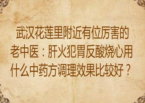 武汉花莲里附近有位厉害的老中医：肝火犯胃反酸烧心用什么中药方调理效果比较好？