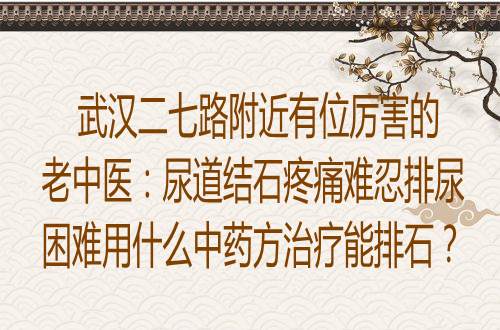 武汉二七路附近有位厉害的老中医：尿道结石疼痛难忍排尿困难用什么中药方治疗能排石？