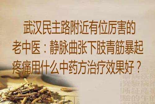 武汉民主路附近有位厉害的老中医：静脉曲张下肢青筋暴起疼痛用什么中药方治疗效果好？