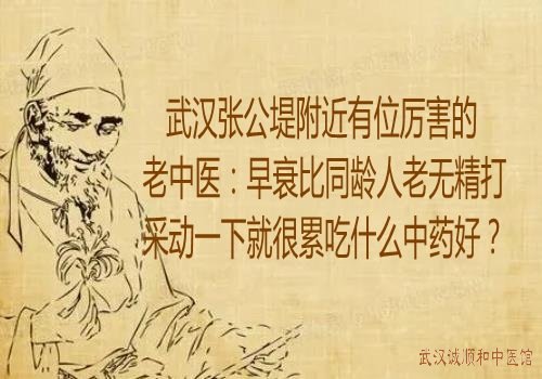 武汉张公堤附近有位厉害的老中医：早衰比同龄人老无精打采动一下就很累吃什么中药好？