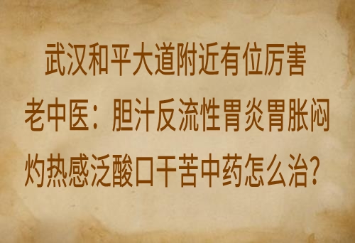 武汉和平大道附近有位厉害老中医：胆汁反流性胃炎胃胀闷灼热感泛酸口干苦中药怎么治？
