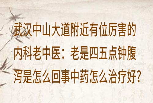武汉中山大道附近有位厉害的内科老中医：老是四五点钟腹泻是怎么回事中药怎么治疗好？