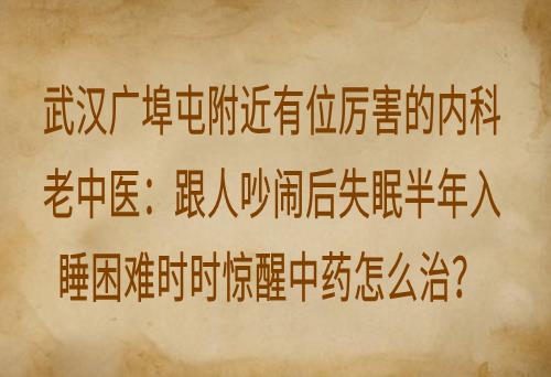 武汉广埠屯附近有位厉害的内科老中医：跟人吵闹后失眠半年入睡困难时时惊醒中药怎么治？