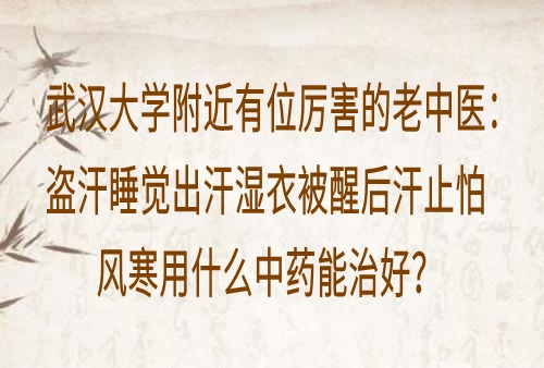 武汉大学附近有位厉害的老中医：盗汗睡觉出汗湿衣被醒后汗止怕风寒用什么中药能治好？