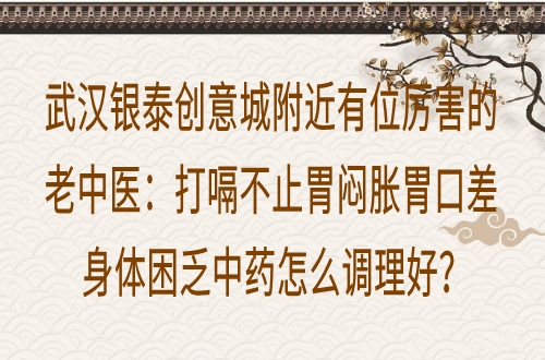 武汉银泰创意城附近有位厉害的老中医：打嗝不止胃闷胀胃口差身体困乏中药怎么调理好？