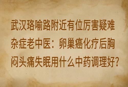 武汉珞喻路附近有位厉害疑难杂症老中医：卵巢癌化疗后胸闷头痛失眠用什么中药调理好？