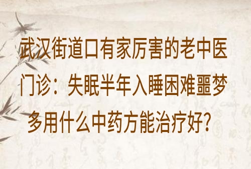 武汉街道口有家厉害的老中医门诊：失眠半年入睡困难噩梦多用什么中药方能治疗好？