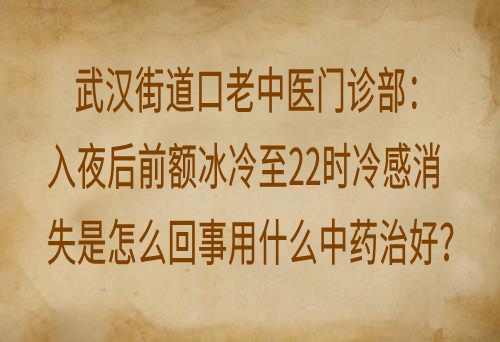武汉街道口老中医门诊部：入夜后前额冰冷至22时冷感消失是怎么回事用什么中药治好？