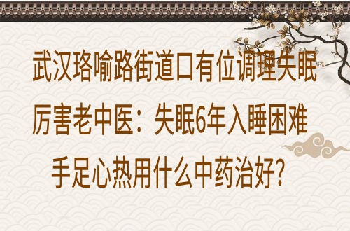 武汉珞喻路街道口有位调理失眠厉害老中医：失眠6年入睡困难手足心热用什么中药治好？