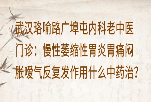 武汉珞喻路广埠屯内科老中医门诊：慢性萎缩性胃炎胃痛闷胀嗳气反复发作用什么中药治？