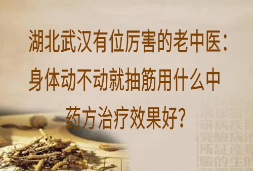 湖北武汉有位厉害的老中医：身体动不动就抽筋用什么中药方治疗效果好？