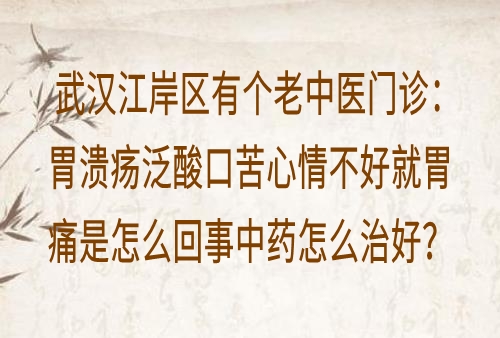 武汉江岸区有个老中医门诊：胃溃疡泛酸口苦心情不好就胃痛是怎么回事中药怎么治好？