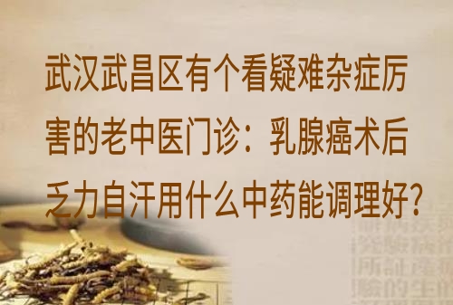 武汉武昌区有个看疑难杂症厉害的老中医门诊：乳腺癌术后乏力自汗用什么中药能调理好？