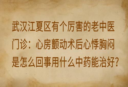 武汉江夏区有个厉害的老中医门诊：心房颤动术后心悸胸闷是怎么回事用什么中药能治好？