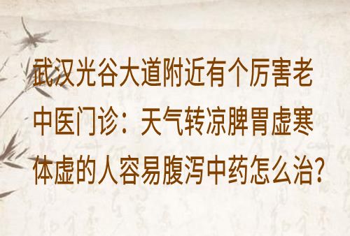 武汉光谷大道附近有个厉害老中医门诊：天气转凉脾胃虚寒体虚的人容易腹泻中药怎么治？