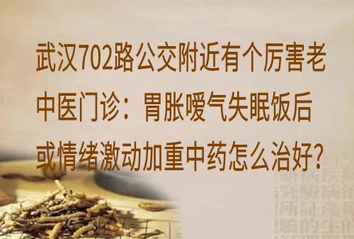 武汉702路公交附近有个厉害老中医门诊：胃胀嗳气失眠饭后或情绪激动加重中药怎么治好？