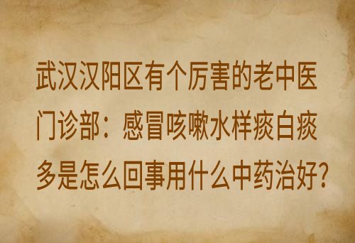 武汉汉阳区有个厉害的老中医门诊部：感冒咳嗽水样痰白痰多是怎么回事用什么中药治好？