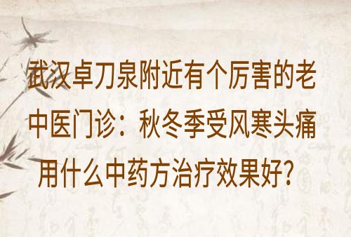 武汉卓刀泉附近有个厉害的老中医门诊：秋冬季受风寒头痛用什么中药方治疗效果好？