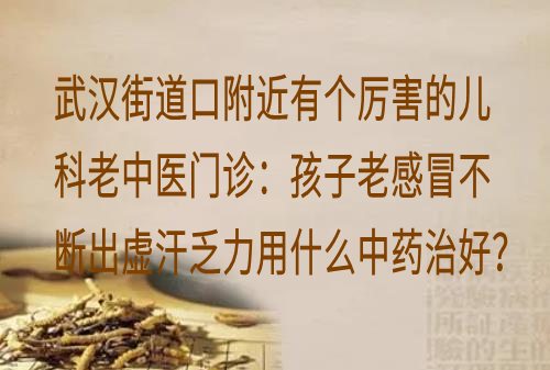 武汉街道口附近有个厉害的儿科老中医门诊：孩子老感冒不断出虚汗乏力用什么中药治好？