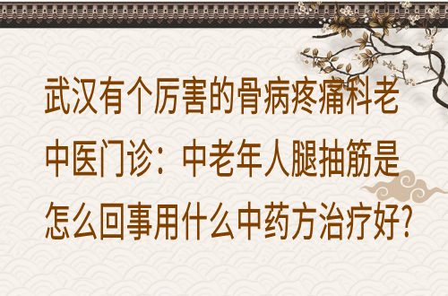 武汉有个厉害的骨病疼痛科老中医门诊：中老年人腿抽筋是怎么回事用什么中药方治疗好？