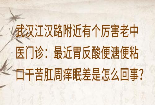 武汉江汉路附近有个厉害老中医门诊：最近胃反酸便溏便粘口干苦肛周痒眠差是怎么回事？