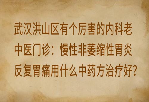 武汉洪山区有个厉害的内科老中医门诊：慢性非萎缩性胃炎反复胃痛用什么中药方治疗好？