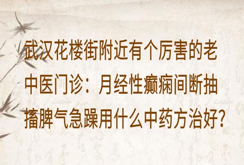 武汉花楼街附近有个厉害的老中医门诊：月经性癫痫间断抽搐脾气急躁用什么中药方治好？