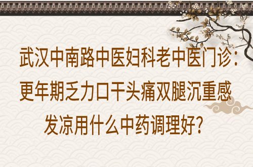 武汉中南路中医妇科老中医门诊：更年期乏力口干头痛双腿沉重感发凉用什么中药调理好？