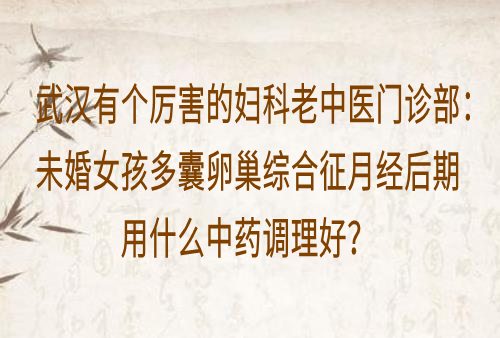 武汉有个厉害的妇科老中医门诊部：未婚女孩多囊卵巢综合征月经后期用什么中药调理好？