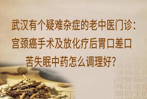 武汉有个疑难杂症的老中医门诊：宫颈癌手术及放化疗后胃口差口苦失眠中药怎么调理好？