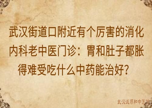 武汉街道口附近有个厉害的消化内科老中医门诊：胃和肚子都胀得难受吃什么中药能治好？