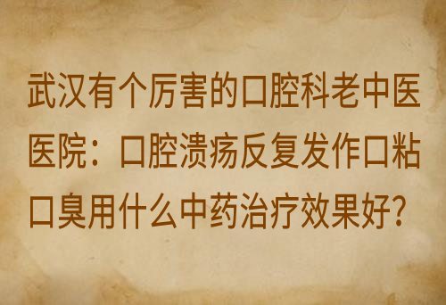武汉有个厉害的口腔科老中医医院：口腔溃疡反复发作口粘口臭用什么中药治疗效果好？